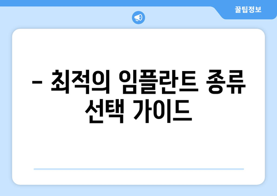 - 최적의 임플란트 종류 선택 가이드