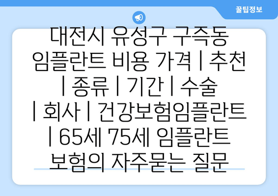 대전시 유성구 구즉동 임플란트 비용 가격 | 추천 | 종류 | 기간 | 수술 | 회사 | 건강보험임플란트 | 65세 75세 임플란트 보험