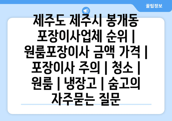 제주도 제주시 봉개동 포장이사업체 순위 | 원룸포장이사 금액 가격 | 포장이사 주의 | 청소 | 원룸 | 냉장고 | 숨고