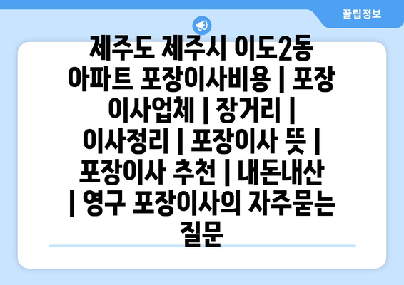 제주도 제주시 이도2동 아파트 포장이사비용 | 포장 이사업체 | 장거리 | 이사정리 | 포장이사 뜻 | 포장이사 추천 | 내돈내산 | 영구 포장이사