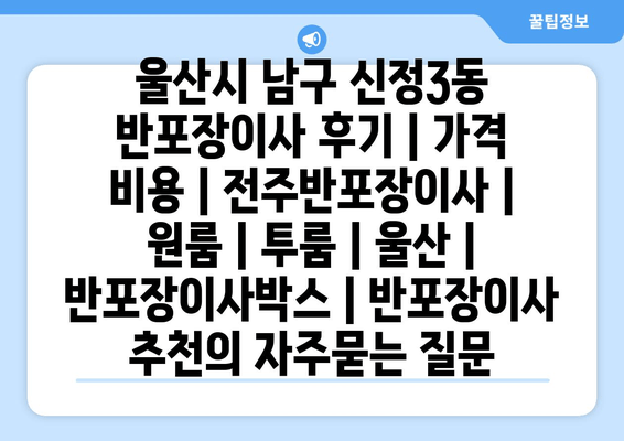 울산시 남구 신정3동 반포장이사 후기 | 가격 비용 | 전주반포장이사 | 원룸 | 투룸 | 울산 | 반포장이사박스 | 반포장이사 추천