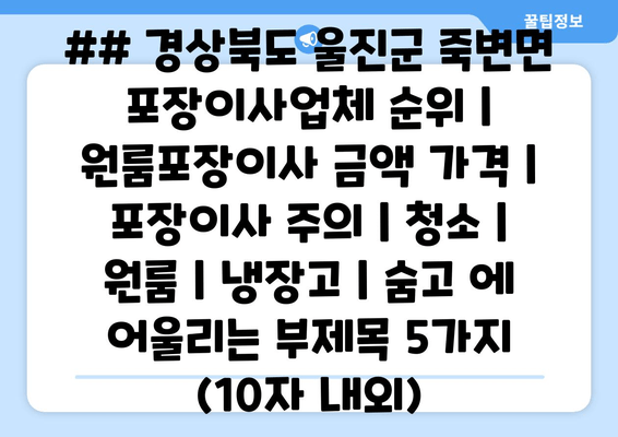 ## 경상북도 울진군 죽변면 포장이사업체 순위 | 원룸포장이사 금액 가격 | 포장이사 주의 | 청소 | 원룸 | 냉장고 | 숨고 에 어울리는 부제목 5가지 (10자 내외)