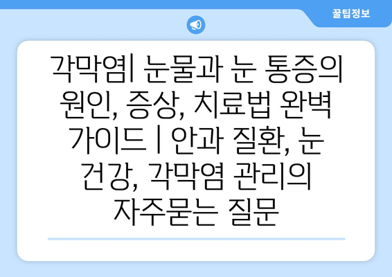 각막염| 눈물과 눈 통증의 원인, 증상, 치료법 완벽 가이드 | 안과 질환, 눈 건강, 각막염 관리