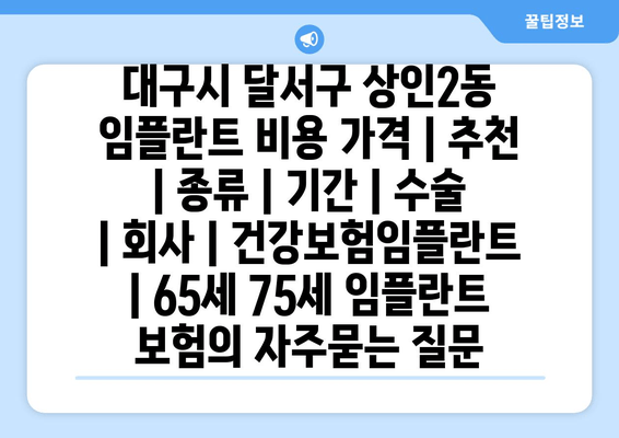 대구시 달서구 상인2동 임플란트 비용 가격 | 추천 | 종류 | 기간 | 수술 | 회사 | 건강보험임플란트 | 65세 75세 임플란트 보험