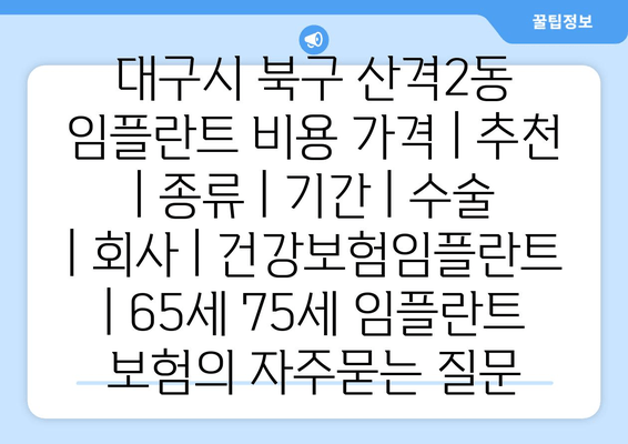 대구시 북구 산격2동 임플란트 비용 가격 | 추천 | 종류 | 기간 | 수술 | 회사 | 건강보험임플란트 | 65세 75세 임플란트 보험