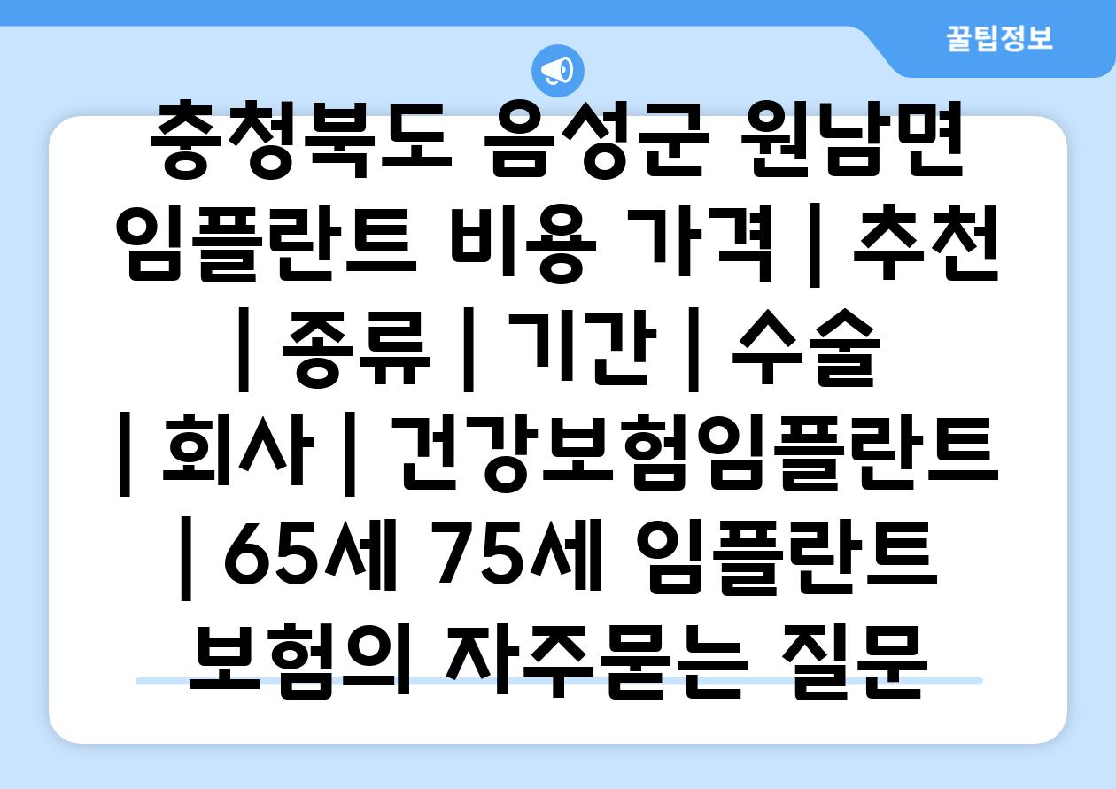 충청북도 음성군 원남면 임플란트 비용 가격 | 추천 | 종류 | 기간 | 수술 | 회사 | 건강보험임플란트 | 65세 75세 임플란트 보험