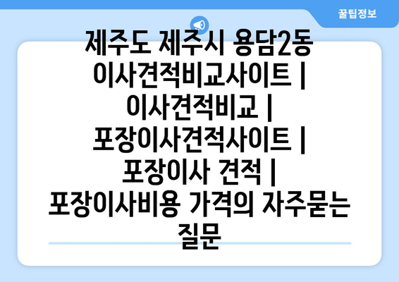 제주도 제주시 용담2동 이사견적비교사이트 | 이사견적비교 | 포장이사견적사이트 | 포장이사 견적 | 포장이사비용 가격