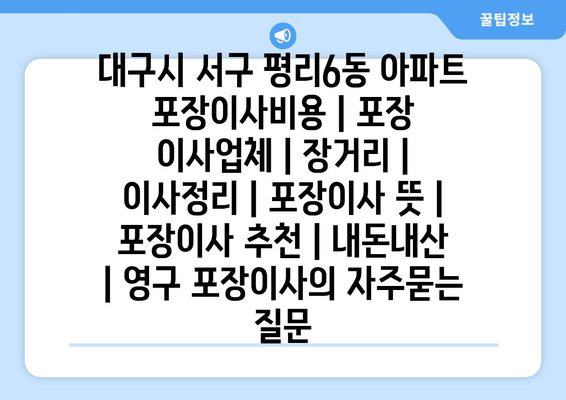 대구시 서구 평리6동 아파트 포장이사비용 | 포장 이사업체 | 장거리 | 이사정리 | 포장이사 뜻 | 포장이사 추천 | 내돈내산 | 영구 포장이사