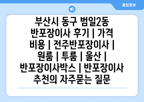 부산시 동구 범일2동 반포장이사 후기 | 가격 비용 | 전주반포장이사 | 원룸 | 투룸 | 울산 | 반포장이사박스 | 반포장이사 추천