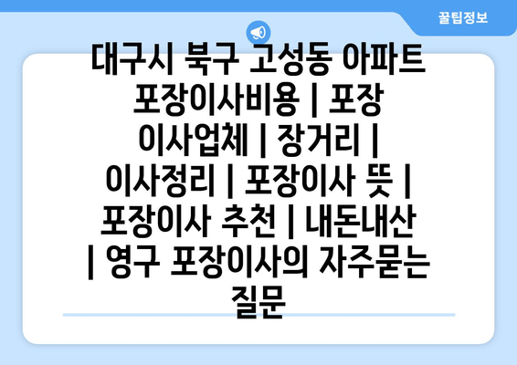 대구시 북구 고성동 아파트 포장이사비용 | 포장 이사업체 | 장거리 | 이사정리 | 포장이사 뜻 | 포장이사 추천 | 내돈내산 | 영구 포장이사