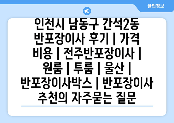 인천시 남동구 간석2동 반포장이사 후기 | 가격 비용 | 전주반포장이사 | 원룸 | 투룸 | 울산 | 반포장이사박스 | 반포장이사 추천