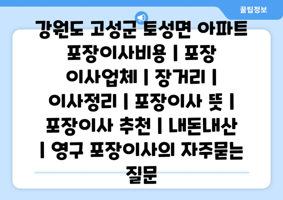 강원도 고성군 토성면 아파트 포장이사비용 | 포장 이사업체 | 장거리 | 이사정리 | 포장이사 뜻 | 포장이사 추천 | 내돈내산 | 영구 포장이사