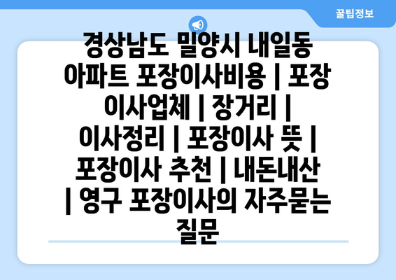 경상남도 밀양시 내일동 아파트 포장이사비용 | 포장 이사업체 | 장거리 | 이사정리 | 포장이사 뜻 | 포장이사 추천 | 내돈내산 | 영구 포장이사