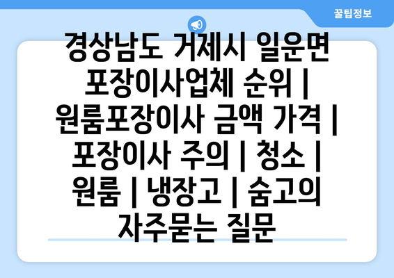 경상남도 거제시 일운면 포장이사업체 순위 | 원룸포장이사 금액 가격 | 포장이사 주의 | 청소 | 원룸 | 냉장고 | 숨고