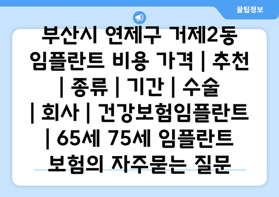 부산시 연제구 거제2동 임플란트 비용 가격 | 추천 | 종류 | 기간 | 수술 | 회사 | 건강보험임플란트 | 65세 75세 임플란트 보험