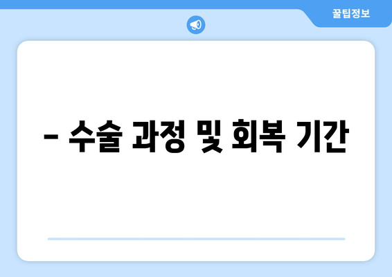 - 수술 과정 및 회복 기간