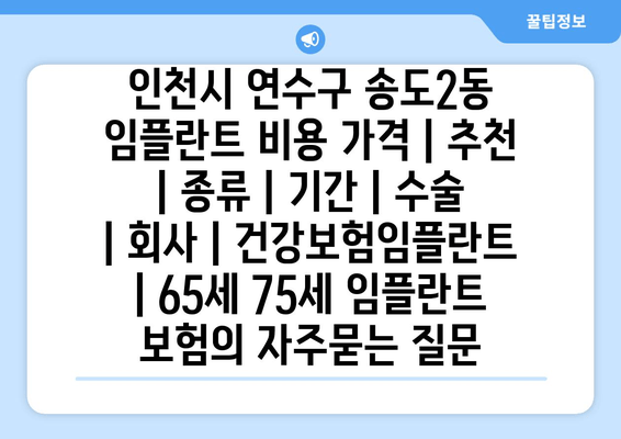 인천시 연수구 송도2동 임플란트 비용 가격 | 추천 | 종류 | 기간 | 수술 | 회사 | 건강보험임플란트 | 65세 75세 임플란트 보험