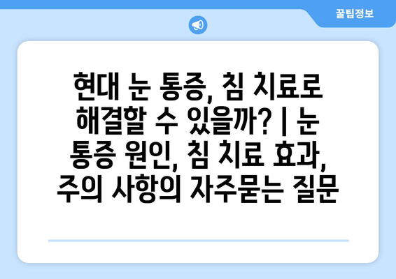 현대 눈 통증, 침 치료로 해결할 수 있을까? | 눈 통증 원인, 침 치료 효과, 주의 사항