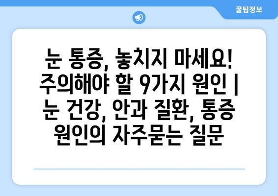 눈 통증, 놓치지 마세요! 주의해야 할 9가지 원인 | 눈 건강, 안과 질환, 통증 원인