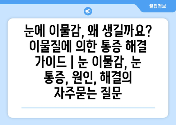 눈에 이물감, 왜 생길까요? 이물질에 의한 통증 해결 가이드 | 눈 이물감, 눈 통증, 원인, 해결