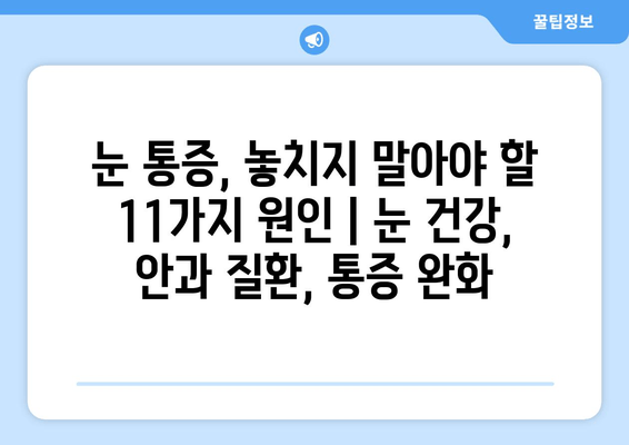 눈 통증, 놓치지 말아야 할 11가지 원인 | 눈 건강, 안과 질환, 통증 완화