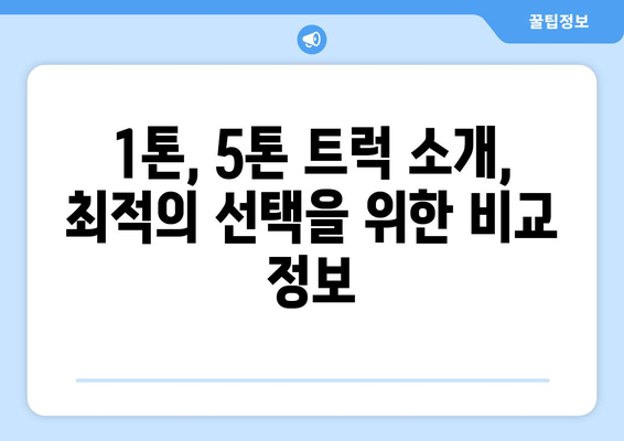 1톤, 5톤 트럭 소개, 최적의 선택을 위한 비교 정보