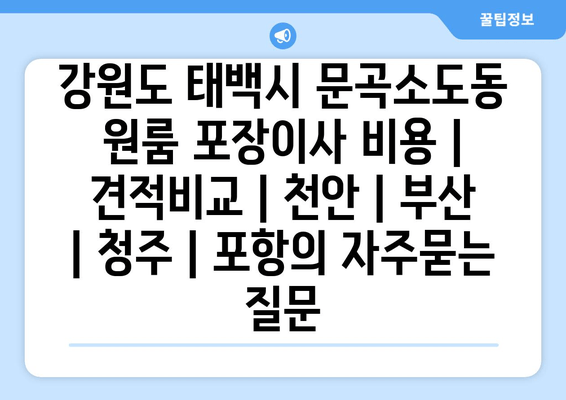 강원도 태백시 문곡소도동 원룸 포장이사 비용 | 견적비교 | 천안 | 부산 | 청주 | 포항