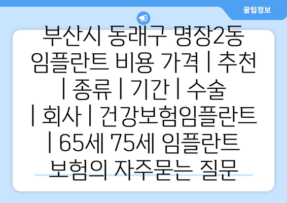 부산시 동래구 명장2동 임플란트 비용 가격 | 추천 | 종류 | 기간 | 수술 | 회사 | 건강보험임플란트 | 65세 75세 임플란트 보험