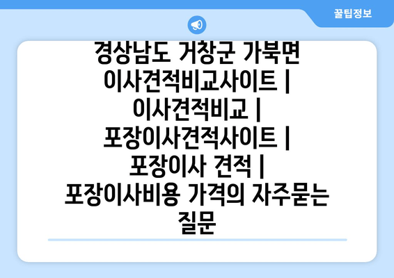 경상남도 거창군 가북면 이사견적비교사이트 | 이사견적비교 | 포장이사견적사이트 | 포장이사 견적 | 포장이사비용 가격