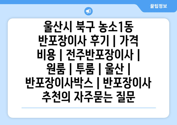 울산시 북구 농소1동 반포장이사 후기 | 가격 비용 | 전주반포장이사 | 원룸 | 투룸 | 울산 | 반포장이사박스 | 반포장이사 추천