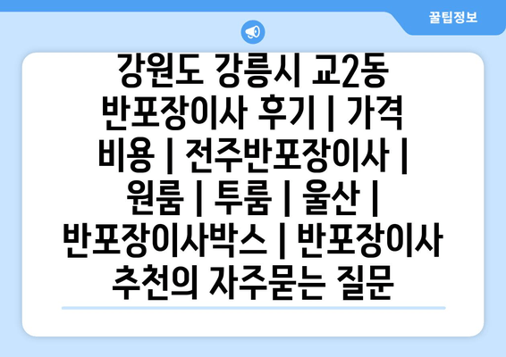 강원도 강릉시 교2동 반포장이사 후기 | 가격 비용 | 전주반포장이사 | 원룸 | 투룸 | 울산 | 반포장이사박스 | 반포장이사 추천