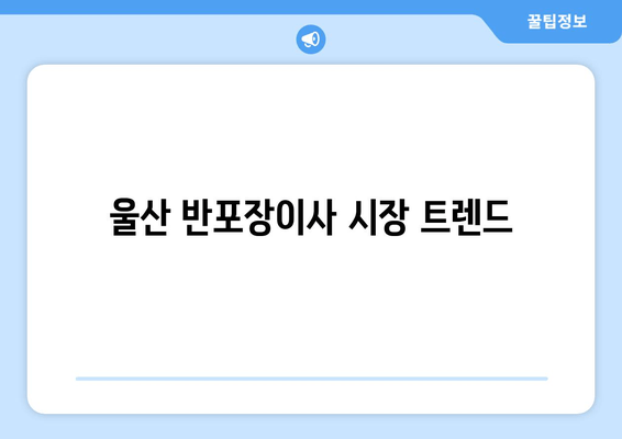 울산 반포장이사 시장 트렌드