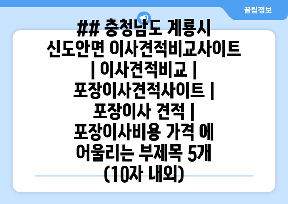 ## 충청남도 계룡시 신도안면 이사견적비교사이트 | 이사견적비교 | 포장이사견적사이트 | 포장이사 견적 | 포장이사비용 가격 에 어울리는 부제목 5개 (10자 내외)