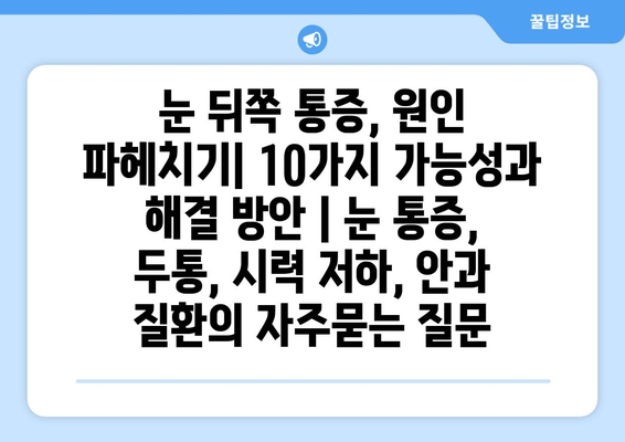 눈 뒤쪽 통증, 원인 파헤치기| 10가지 가능성과 해결 방안 | 눈 통증, 두통, 시력 저하, 안과 질환