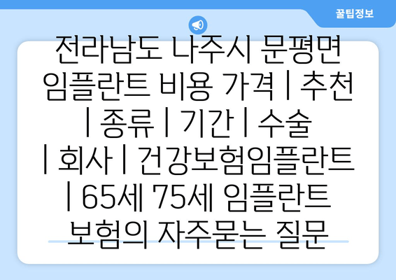 전라남도 나주시 문평면 임플란트 비용 가격 | 추천 | 종류 | 기간 | 수술 | 회사 | 건강보험임플란트 | 65세 75세 임플란트 보험