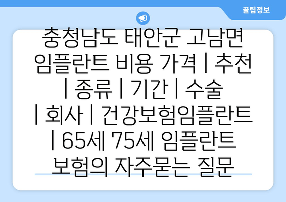 충청남도 태안군 고남면 임플란트 비용 가격 | 추천 | 종류 | 기간 | 수술 | 회사 | 건강보험임플란트 | 65세 75세 임플란트 보험