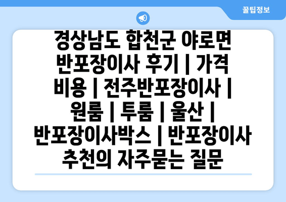 경상남도 합천군 야로면 반포장이사 후기 | 가격 비용 | 전주반포장이사 | 원룸 | 투룸 | 울산 | 반포장이사박스 | 반포장이사 추천