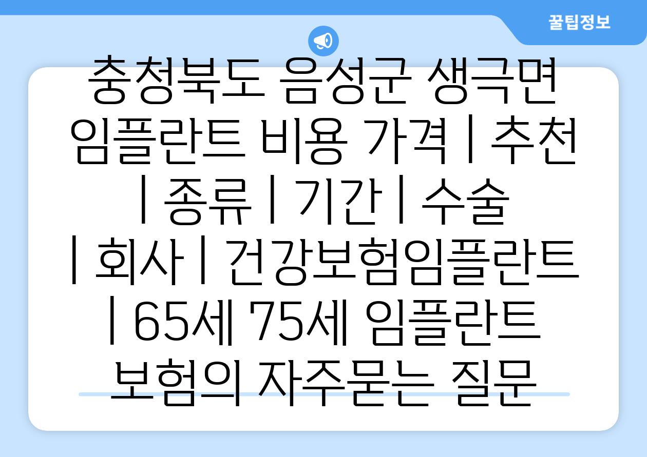 충청북도 음성군 생극면 임플란트 비용 가격 | 추천 | 종류 | 기간 | 수술 | 회사 | 건강보험임플란트 | 65세 75세 임플란트 보험