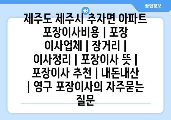 제주도 제주시 추자면 아파트 포장이사비용 | 포장 이사업체 | 장거리 | 이사정리 | 포장이사 뜻 | 포장이사 추천 | 내돈내산 | 영구 포장이사