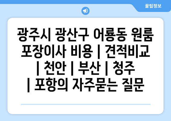 광주시 광산구 어룡동 원룸 포장이사 비용 | 견적비교 | 천안 | 부산 | 청주 | 포항