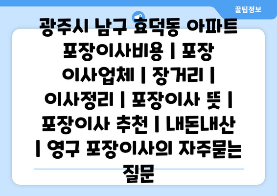 광주시 남구 효덕동 아파트 포장이사비용 | 포장 이사업체 | 장거리 | 이사정리 | 포장이사 뜻 | 포장이사 추천 | 내돈내산 | 영구 포장이사