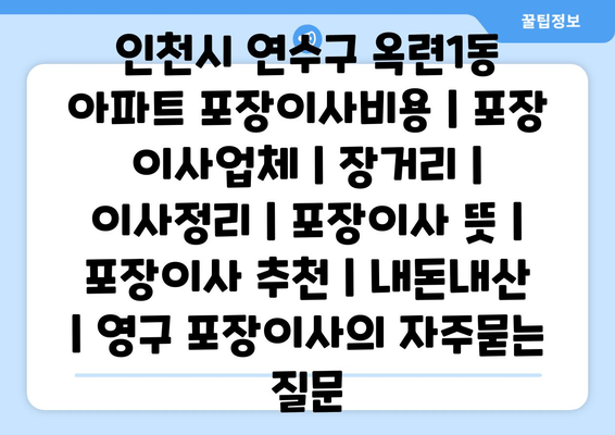 인천시 연수구 옥련1동 아파트 포장이사비용 | 포장 이사업체 | 장거리 | 이사정리 | 포장이사 뜻 | 포장이사 추천 | 내돈내산 | 영구 포장이사