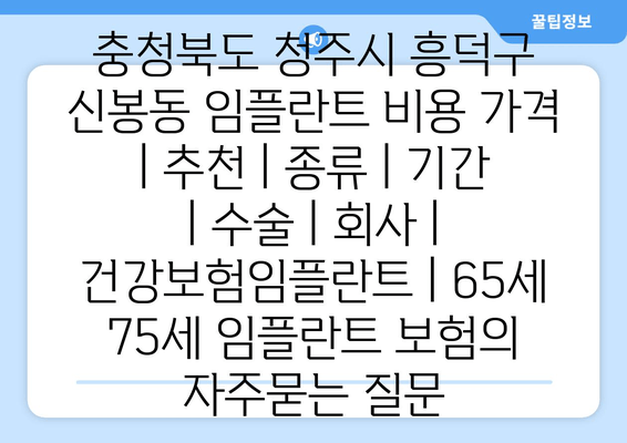 충청북도 청주시 흥덕구 신봉동 임플란트 비용 가격 | 추천 | 종류 | 기간 | 수술 | 회사 | 건강보험임플란트 | 65세 75세 임플란트 보험