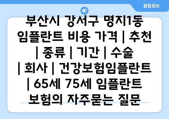 부산시 강서구 명지1동 임플란트 비용 가격 | 추천 | 종류 | 기간 | 수술 | 회사 | 건강보험임플란트 | 65세 75세 임플란트 보험