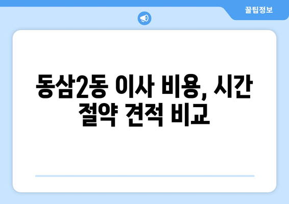 동삼2동 이사 비용, 시간 절약 견적 비교