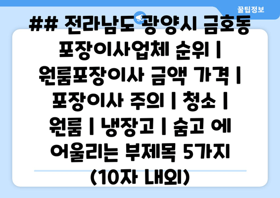 ## 전라남도 광양시 금호동 포장이사업체 순위 | 원룸포장이사 금액 가격 | 포장이사 주의 | 청소 | 원룸 | 냉장고 | 숨고 에 어울리는 부제목 5가지 (10자 내외)