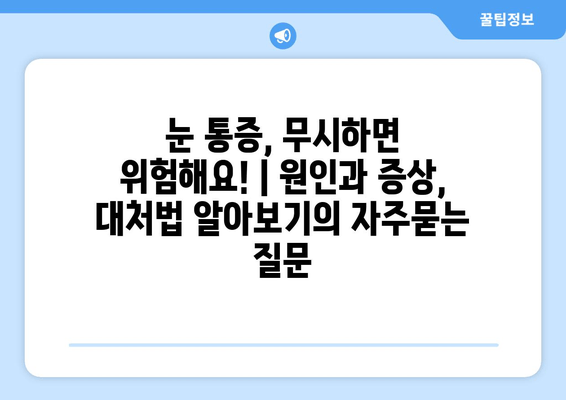 눈 통증, 무시하면 위험해요! | 원인과 증상, 대처법 알아보기