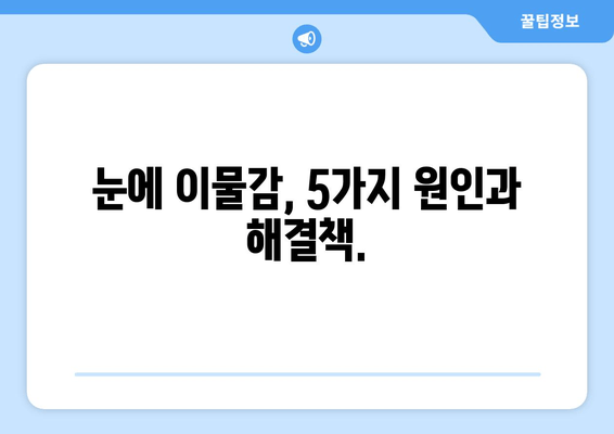 눈에 이물감? 5가지 원인과 해결책| 이물질, 통증, 가려움증, 충혈 | 눈 건강, 눈 관리, 눈 증상