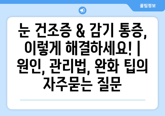 눈 건조증 & 감기 통증, 이렇게 해결하세요! | 원인, 관리법, 완화 팁