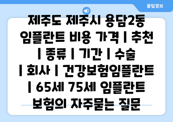 제주도 제주시 용담2동 임플란트 비용 가격 | 추천 | 종류 | 기간 | 수술 | 회사 | 건강보험임플란트 | 65세 75세 임플란트 보험